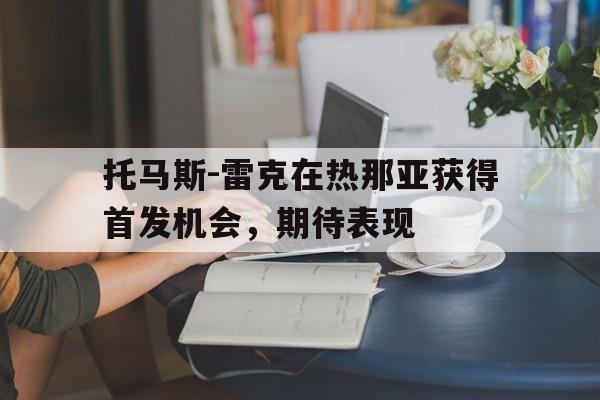 澳客登录-托马斯-雷克在热那亚获得首发机会,期待表现的简单介绍